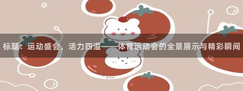 意昂5官网注册：标题：运动盛会，活力四溢——体育运动会的全景展示与精彩瞬间