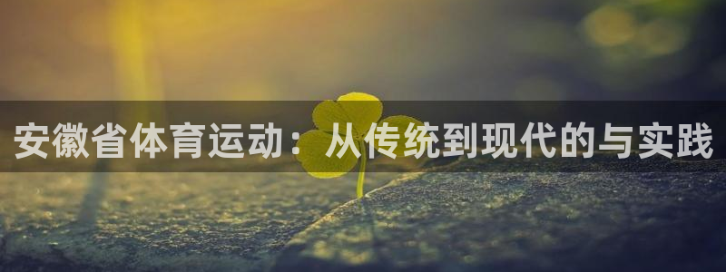 意昂5体育凯捷登陆：安徽省体育运动：从传统到现代的与实践