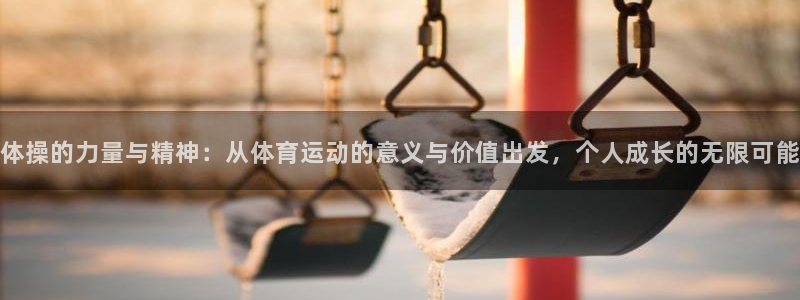 福建意昂5机电股份公司：体操的力量与精神：从体育运动的意义与价值出发，个人成长的