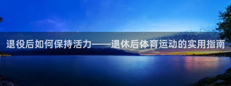 意昂53官网：退役后如何保持活力——退休后体育运动的实用指南