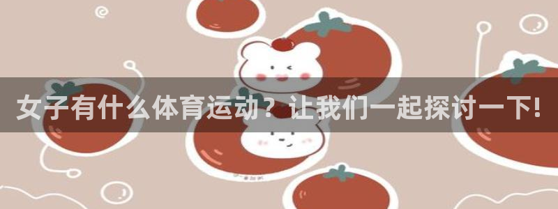 意昂5凯捷开号链接：女子有什么体育运动？让我们一起探讨一下!