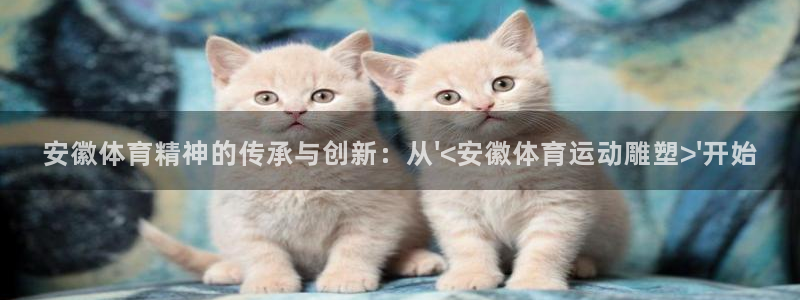 意昂5体育游戏：安徽体育精神的传承与创新：从\'<安徽体育运动雕塑>\'开始
