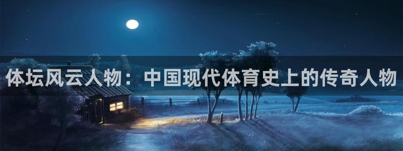 意昂5平台开户：体坛风云人物：中国现代体育史上的传奇人物