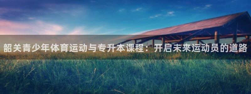 意昂52登录：韶关青少年体育运动与专升本课程：开启未来运动员的道路